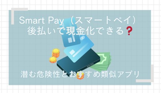 Smart Pay（スマートペイ）後払いで現金化できる❓潜む危険性とおすすめ類似アプリ